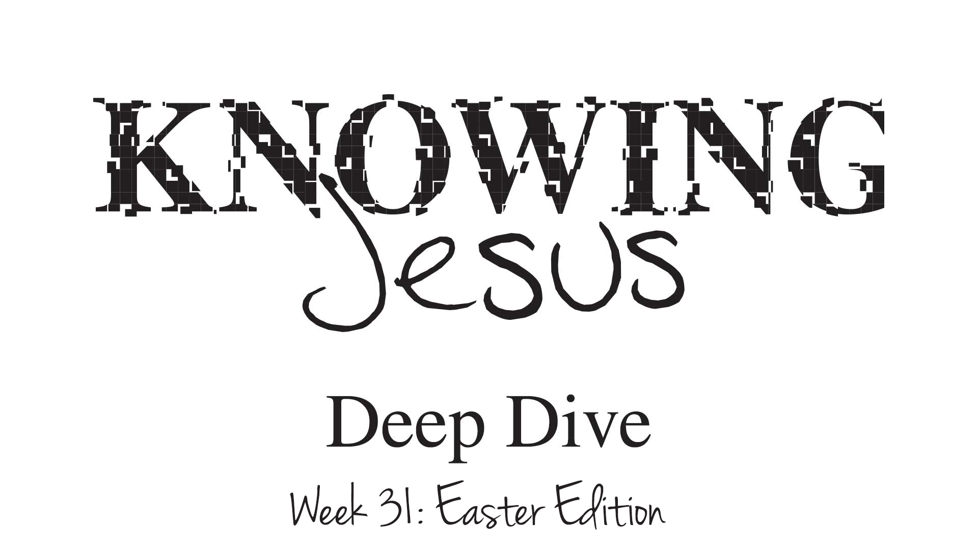 Knowing Jesus Week 31 Deep Dive (Easter Edition)